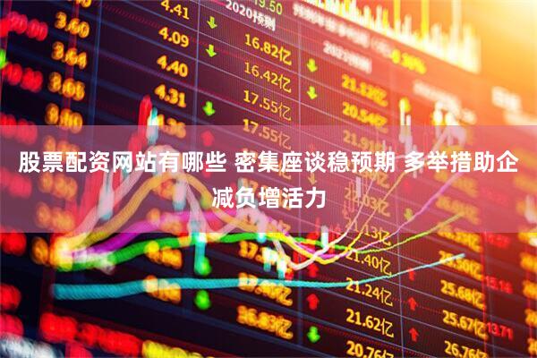 股票配资网站有哪些 密集座谈稳预期 多举措助企减负增活力