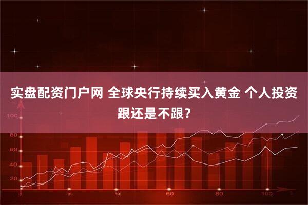 实盘配资门户网 全球央行持续买入黄金 个人投资跟还是不跟？