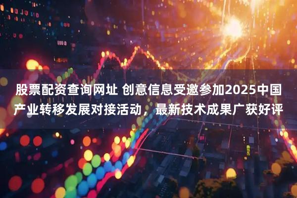 股票配资查询网址 创意信息受邀参加2025中国产业转移发展对接活动，最新技术成果广获好评