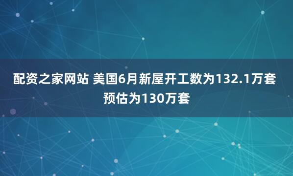 配资之家网站 美国6月新屋开工数为132.1万套 预估为130万套