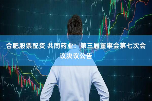 合肥股票配资 共同药业：第三届董事会第七次会议决议公告