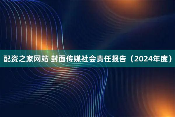 配资之家网站 封面传媒社会责任报告（2024年度）