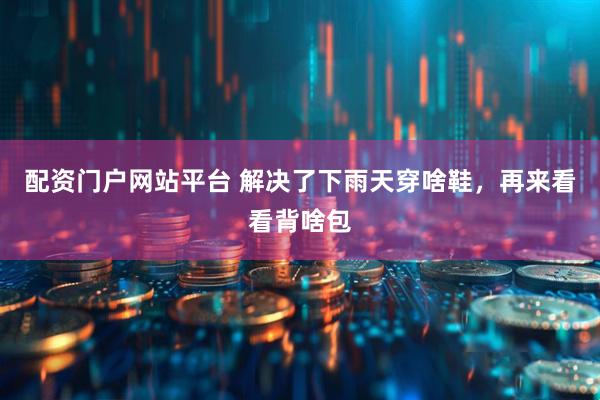 配资门户网站平台 解决了下雨天穿啥鞋，再来看看背啥包