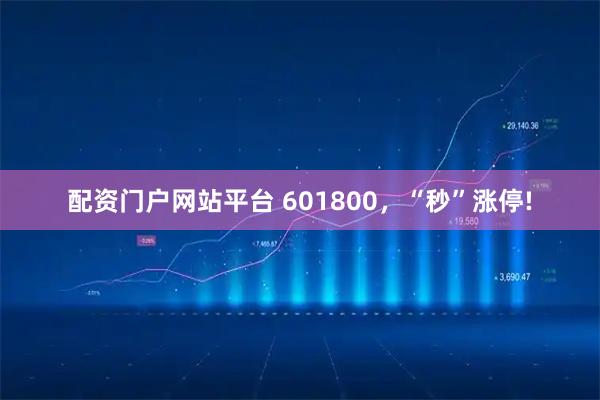 配资门户网站平台 601800，“秒”涨停!