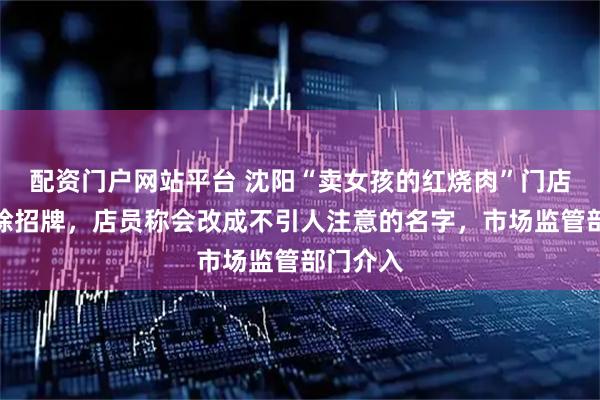 配资门户网站平台 沈阳“卖女孩的红烧肉”门店连夜拆除招牌，店员称会改成不引人注意的名字，市场监管部门介入