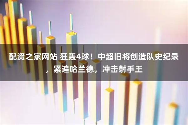 配资之家网站 狂轰4球！中超旧将创造队史纪录，紧追哈兰德，冲击射手王
