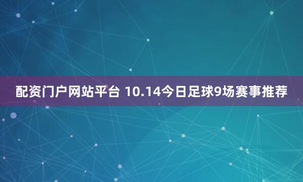 配资门户网站平台 10.14今日足球9场赛事推荐