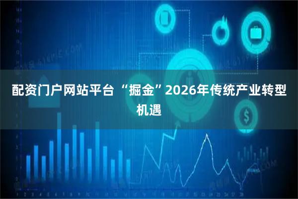 配资门户网站平台 “掘金”2026年传统产业转型机遇