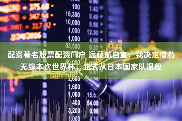 配资著名股票配资门户 远藤航自宣：我决定借着无缘本次世界杯，正式从日本国家队退役