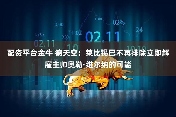 配资平台金牛 德天空：莱比锡已不再排除立即解雇主帅奥勒·维尔纳的可能