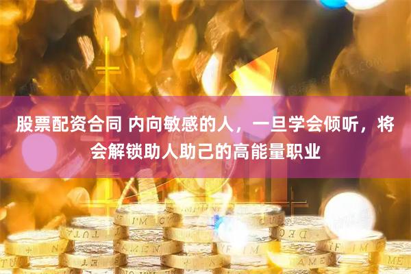 股票配资合同 内向敏感的人，一旦学会倾听，将会解锁助人助己的高能量职业