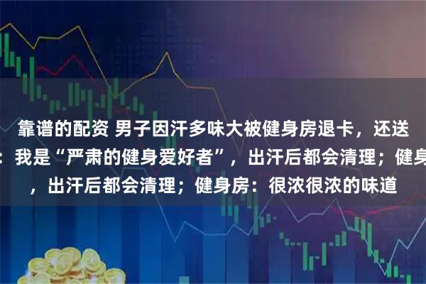 靠谱的配资 男子因汗多味大被健身房退卡，还送他其他店月卡；男子：我是“严肃的健身爱好者”，出汗后都会清理；健身房：很浓很浓的味道
