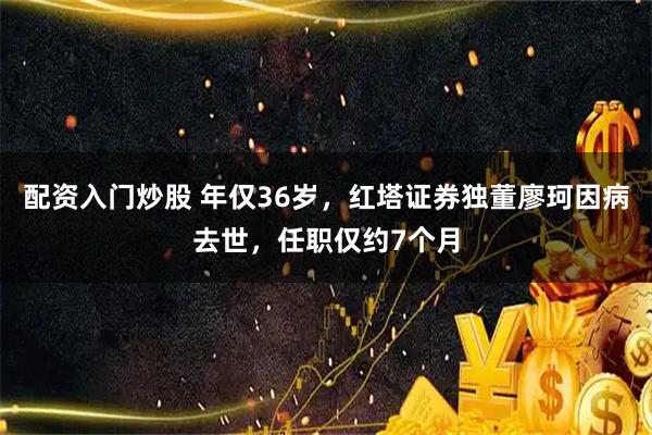 配资入门炒股 年仅36岁，红塔证券独董廖珂因病去世，任职仅约7个月
