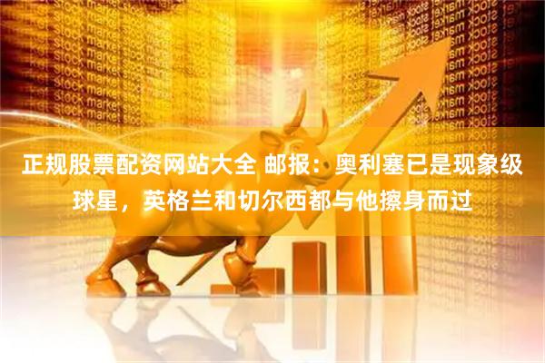 正规股票配资网站大全 邮报：奥利塞已是现象级球星，英格兰和切尔西都与他擦身而过