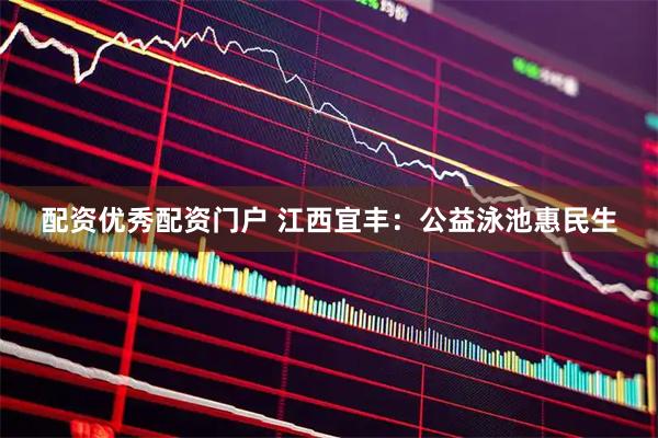 配资优秀配资门户 江西宜丰：公益泳池惠民生