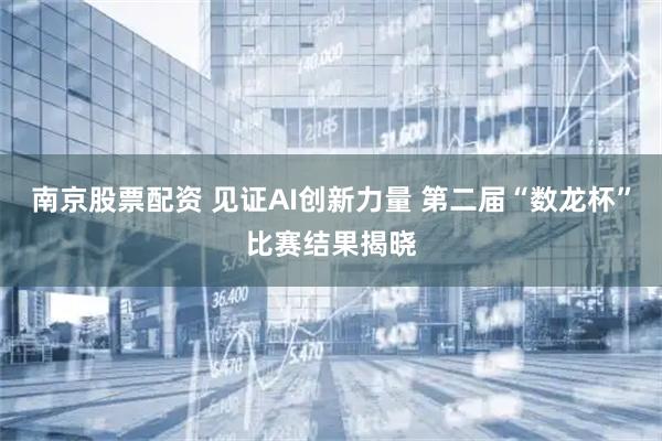 南京股票配资 见证AI创新力量 第二届“数龙杯”比赛结果揭晓