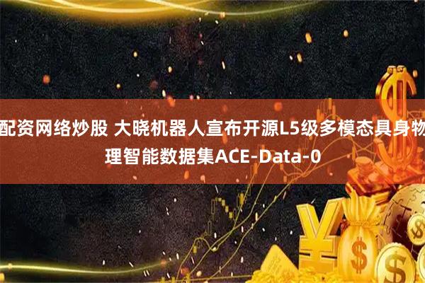 配资网络炒股 大晓机器人宣布开源L5级多模态具身物理智能数据集ACE-Data-0