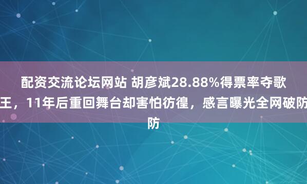 配资交流论坛网站 胡彦斌28.88%得票率夺歌王，11年后重回舞台却害怕彷徨，感言曝光全网破防