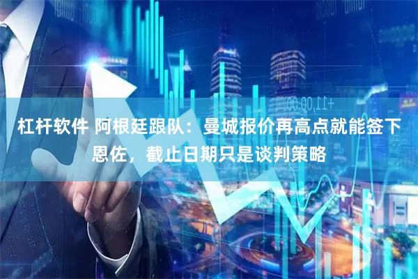 杠杆软件 阿根廷跟队：曼城报价再高点就能签下恩佐，截止日期只是谈判策略