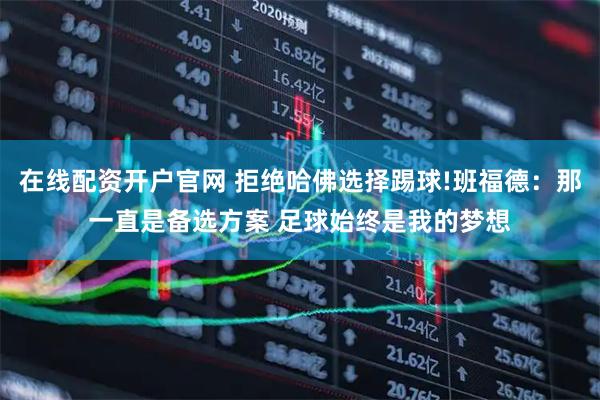 在线配资开户官网 拒绝哈佛选择踢球!班福德：那一直是备选方案 足球始终是我的梦想